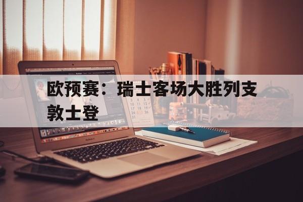 欧预赛：瑞士客场大胜列支敦士登