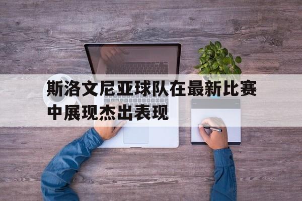 斯洛文尼亚球队在最新比赛中展现杰出表现的简单介绍