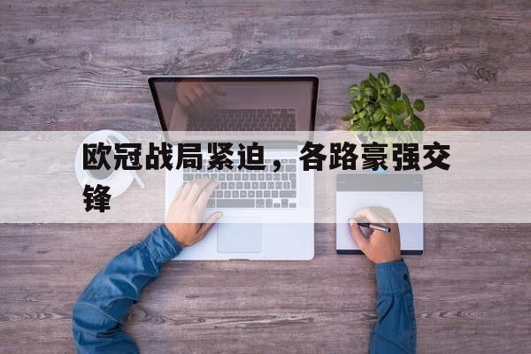 关于欧冠战局紧迫，各路豪强交锋的信息
