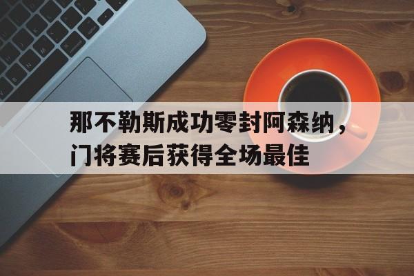 那不勒斯成功零封阿森纳，门将赛后获得全场最佳